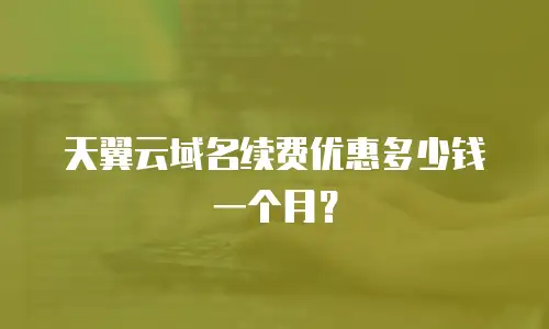 天翼云域名续费优惠多少钱一个月？