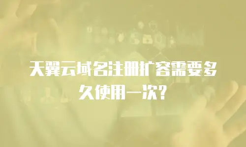 天翼云域名注册扩容需要多久使用一次？