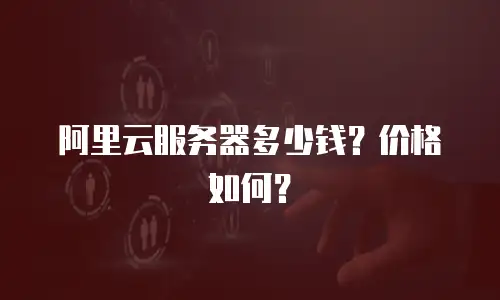 阿里云服务器多少钱？价格如何？