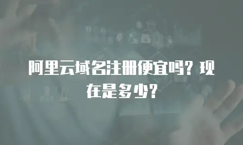 阿里云域名注册便宜吗？现在是多少？