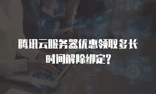 腾讯云服务器优惠领取多长时间解除绑定?