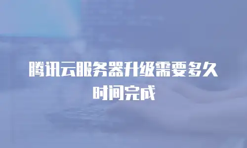 腾讯云服务器升级需要多久时间完成