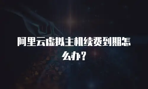 阿里云虚拟主机续费到期怎么办？
