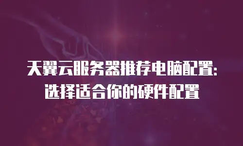 天翼云服务器推荐电脑配置：选择适合你的硬件配置