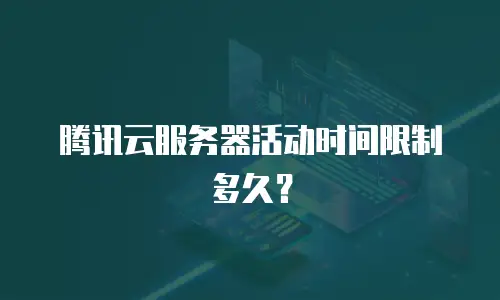 腾讯云服务器活动时间限制多久？