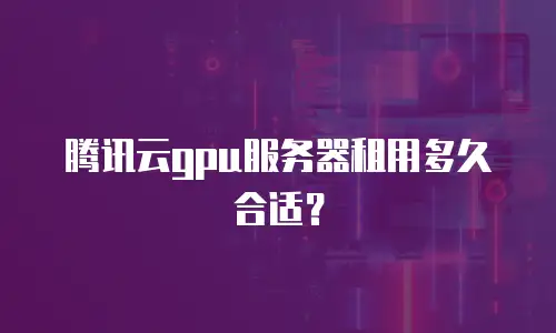 腾讯云gpu服务器租用多久合适？