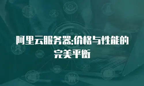 阿里云服务器:价格与性能的完美平衡