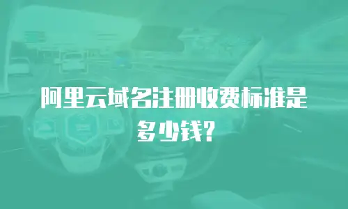 阿里云域名注册收费标准是多少钱？