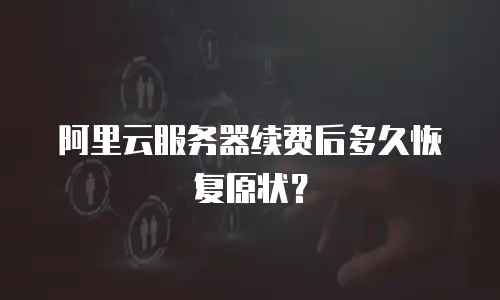 阿里云服务器续费后多久恢复原状？