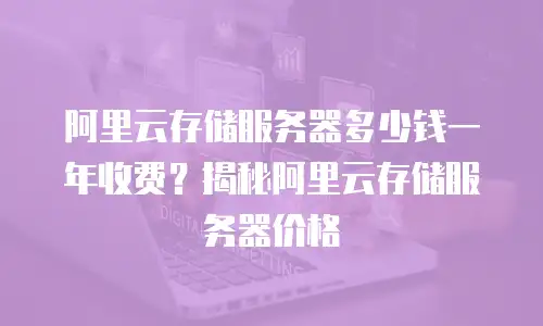 阿里云存储服务器多少钱一年收费？揭秘阿里云存储服务器价格