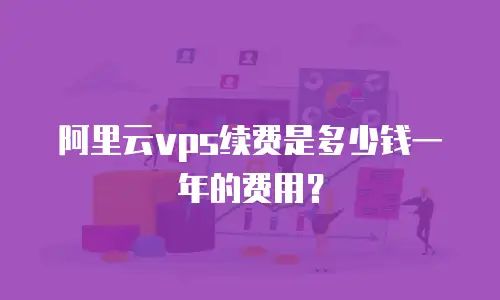 阿里云vps续费是多少钱一年的费用？