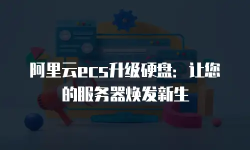 阿里云ecs升级硬盘：让您的服务器焕发新生