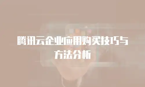 腾讯云企业应用购买技巧与方法分析