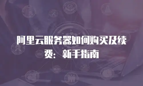 阿里云服务器如何购买及续费：新手指南