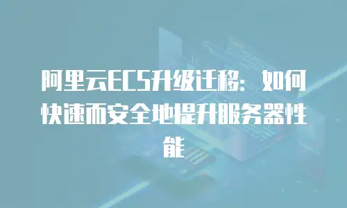阿里云ECS升级迁移：如何快速而安全地提升服务器性能
