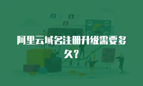 阿里云域名注册升级需要多久？