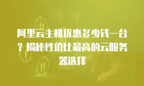 阿里云主机优惠多少钱一台？揭秘性价比最高的云服务器选择