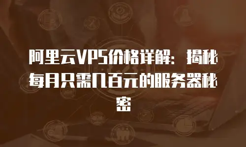 阿里云VPS价格详解：揭秘每月只需几百元的服务器秘密