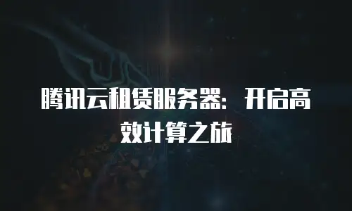 腾讯云租赁服务器：开启高效计算之旅