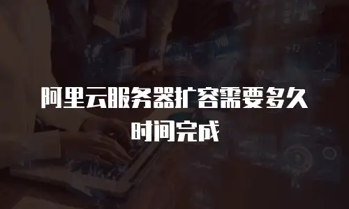 阿里云服务器扩容需要多久时间完成