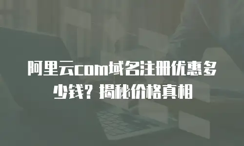 阿里云com域名注册优惠多少钱？揭秘价格真相