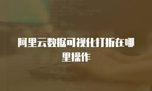 阿里云数据可视化打折在哪里操作