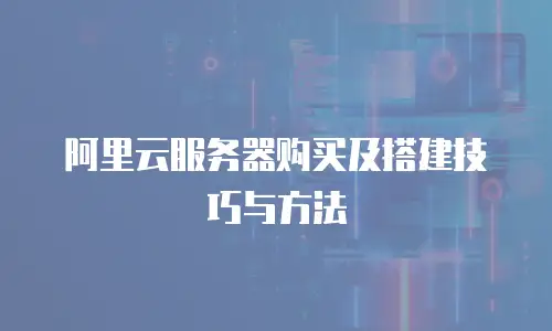 阿里云服务器购买及搭建技巧与方法