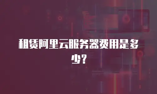 租赁阿里云服务器费用是多少？