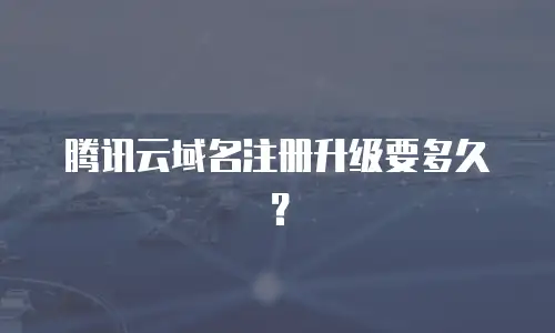 腾讯云域名注册升级要多久？