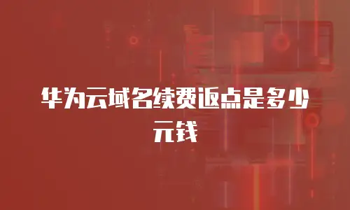 华为云域名续费返点是多少元钱