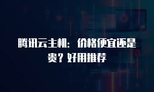 腾讯云主机：价格便宜还是贵？好用推荐