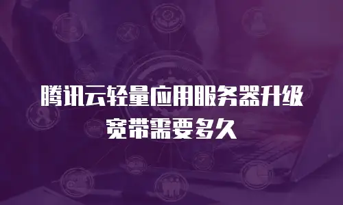 腾讯云轻量应用服务器升级宽带需要多久