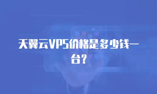 天翼云VPS价格是多少钱一台？