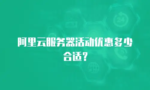 阿里云服务器活动优惠多少合适？