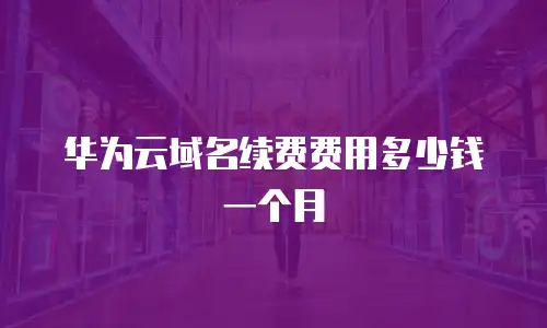 华为云域名续费费用多少钱一个月