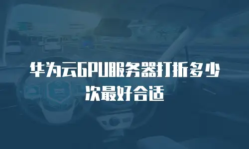 华为云GPU服务器打折多少次最好合适