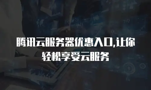 腾讯云服务器优惠入口,让你轻松享受云服务
