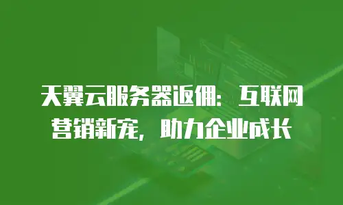 天翼云服务器返佣：互联网营销新宠，助力企业成长
