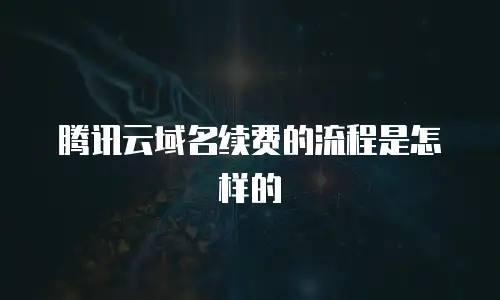 腾讯云域名续费的流程是怎样的