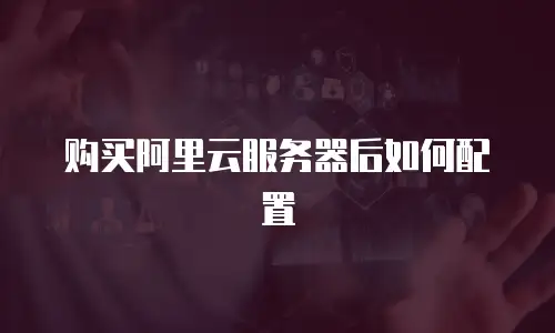 购买阿里云服务器后如何配置