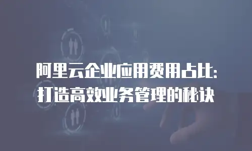 阿里云企业应用费用占比：打造高效业务管理的秘诀
