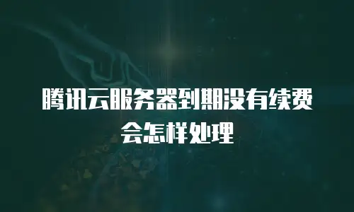 腾讯云服务器到期没有续费会怎样处理