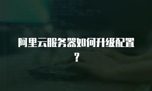 阿里云服务器如何升级配置？