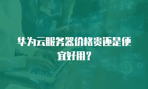 华为云服务器价格贵还是便宜好用？