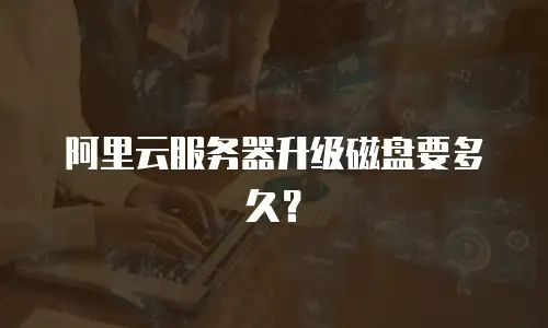 阿里云服务器升级磁盘要多久？