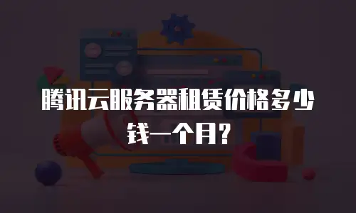 腾讯云服务器租赁价格多少钱一个月？