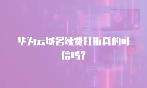 华为云域名续费打折真的可信吗？
