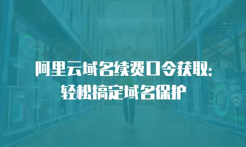 阿里云域名续费口令获取：轻松搞定域名保护