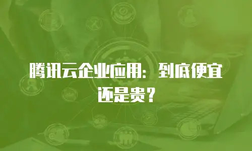 腾讯云企业应用：到底便宜还是贵？