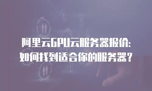 阿里云GPU云服务器报价：如何找到适合你的服务器？